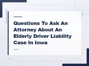 Questions to Ask an Attorney About Elderly Driver Liability in Iowa